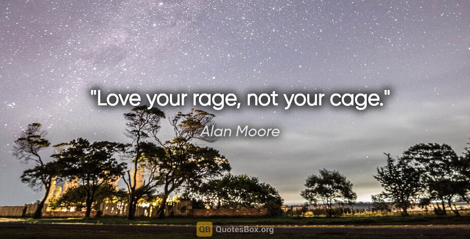 Alan Moore quote: "Love your rage, not your cage."