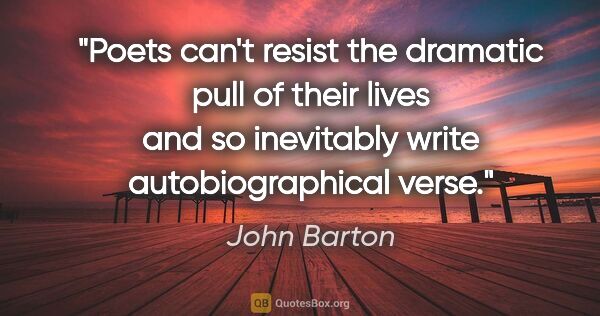 John Barton quote: "Poets can't resist the dramatic pull of their lives and so..."