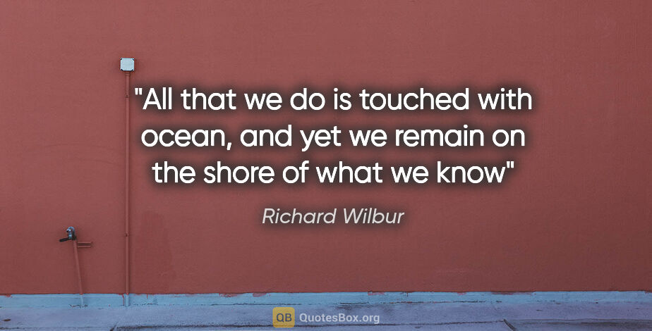 Richard Wilbur quote: "All that we do is touched with ocean, and yet we remain on the..."