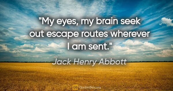 Jack Henry Abbott quote: "My eyes, my brain seek out escape routes wherever I am sent."