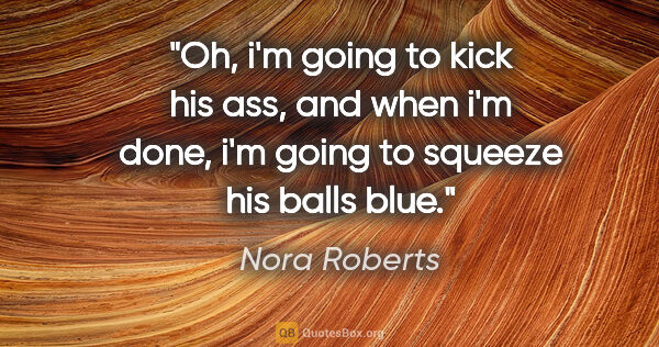 Nora Roberts quote: "Oh, i'm going to kick his ass, and when i'm done, i'm going to..."