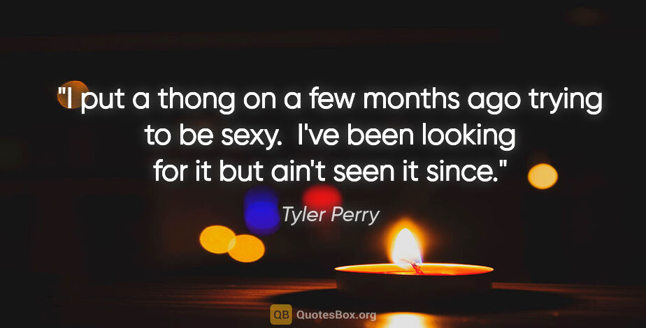 Tyler Perry quote: "I put a thong on a few months ago trying to be sexy.  I've..."