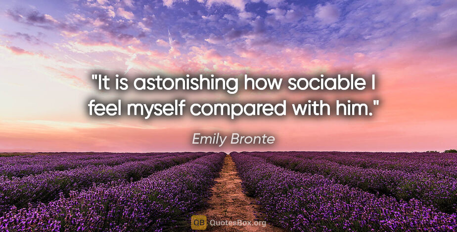 Emily Bronte quote: "It is astonishing how sociable I feel myself compared with him."