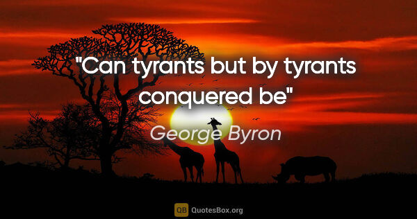 George Byron quote: "Can tyrants but by tyrants conquered be"