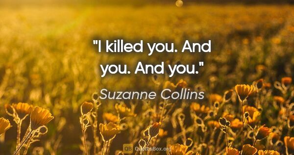 Suzanne Collins quote: "I killed you. And you. And you."