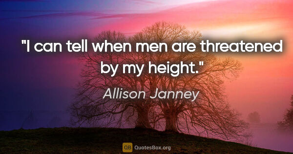 Allison Janney quote: "I can tell when men are threatened by my height."