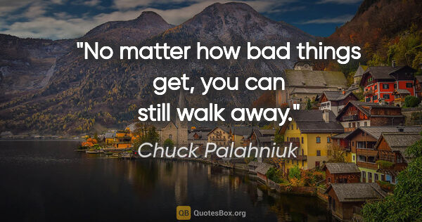 Chuck Palahniuk quote: "No matter how bad things get, you can still walk away."