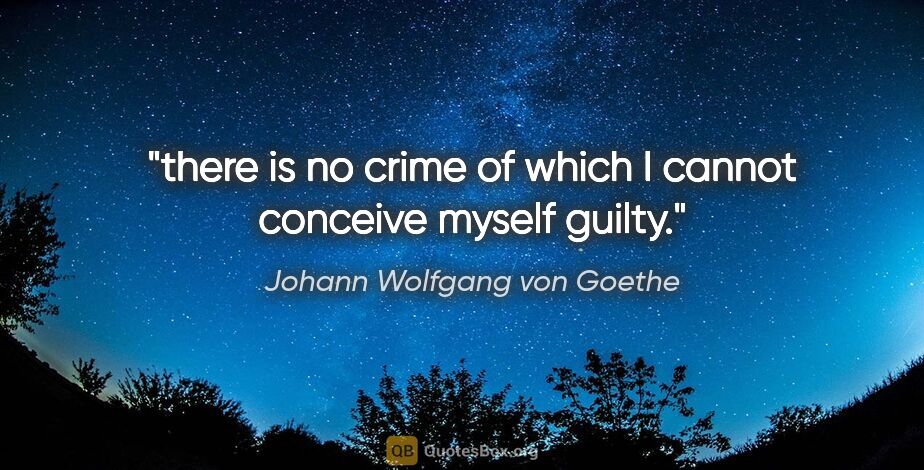 Johann Wolfgang von Goethe quote: "there is no crime of which I cannot conceive myself guilty."