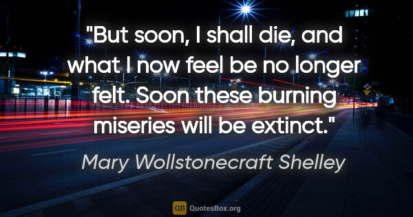 Mary Wollstonecraft Shelley quote: "But soon, I shall die, and what I now feel be no longer felt...."