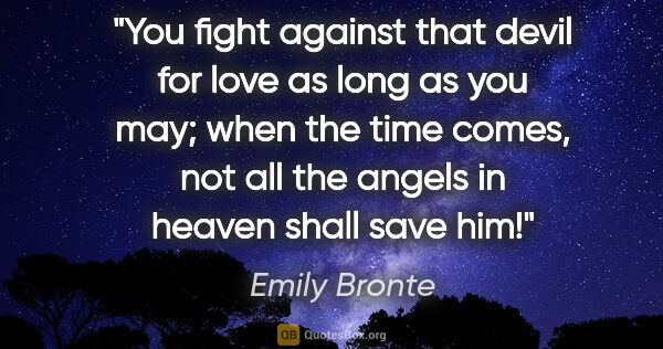 Emily Bronte quote: "You fight against that devil for love as long as you may; when..."