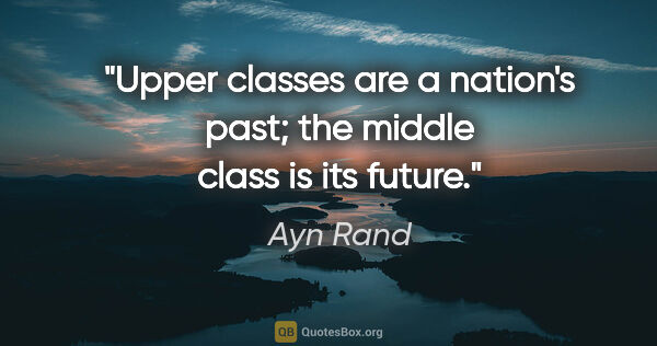 Ayn Rand quote: "Upper classes are a nation's past; the middle class is its..."