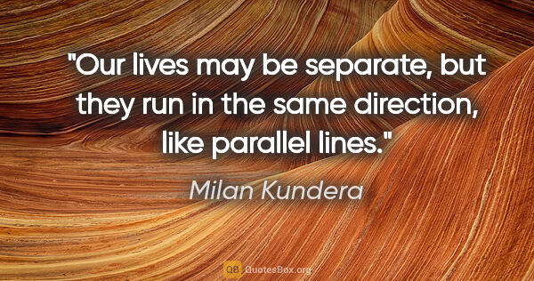 Milan Kundera quote: "Our lives may be separate, but they run in the same direction,..."