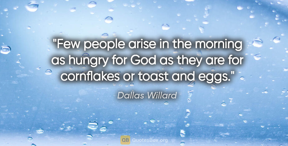 Dallas Willard quote: "Few people arise in the morning as hungry for God as they are..."