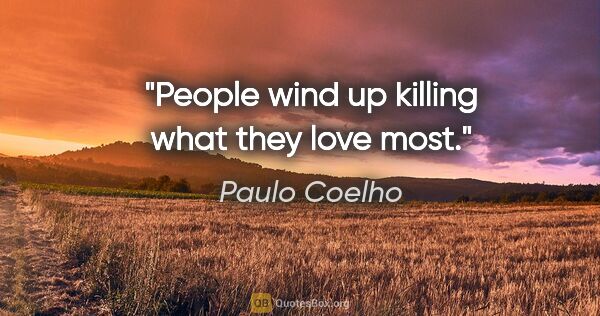 Paulo Coelho quote: "People wind up killing what they love most."
