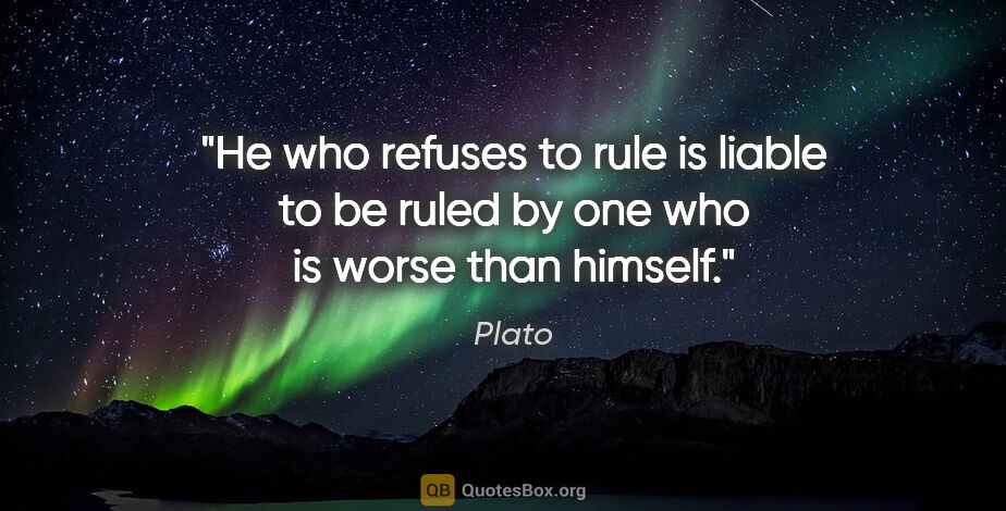 Plato quote: "He who refuses to rule is liable to be ruled by one who is..."