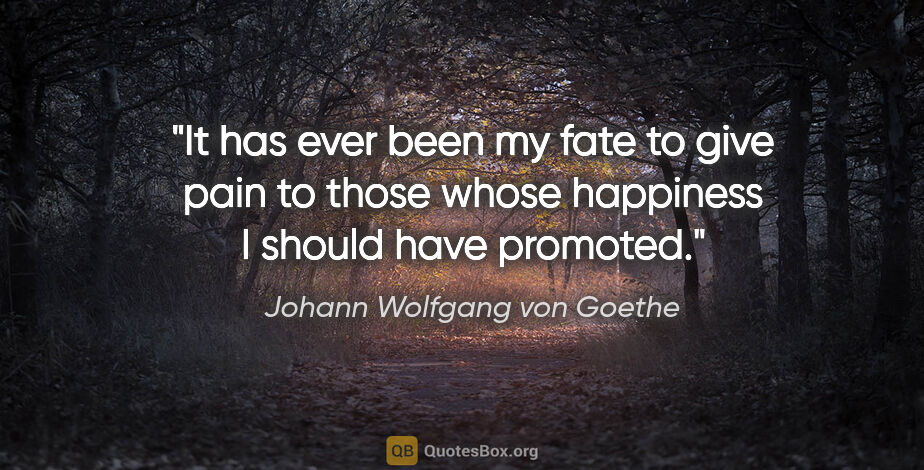 Johann Wolfgang von Goethe quote: "It has ever been my fate to give pain to those whose happiness..."