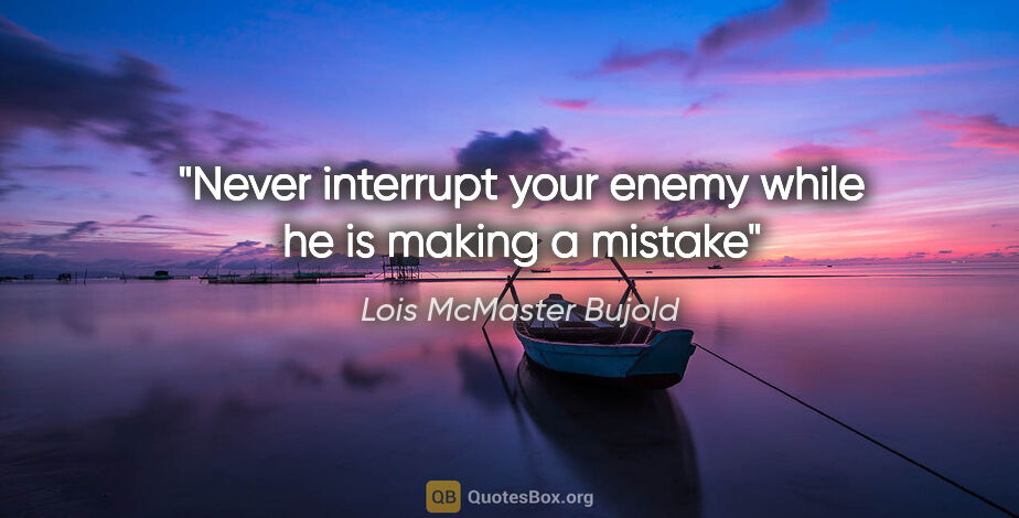 Lois McMaster Bujold quote: "Never interrupt your enemy while he is making a mistake"