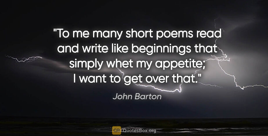 John Barton quote: "To me many short poems read and write like beginnings that..."