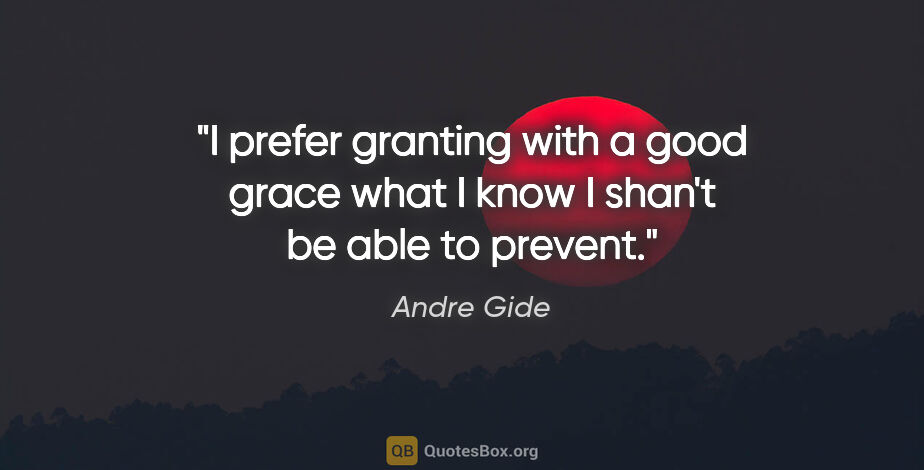 Andre Gide quote: "I prefer granting with a good grace what I know I shan't be..."