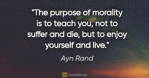 Ayn Rand quote: "The purpose of morality is to teach you, not to suffer and..."