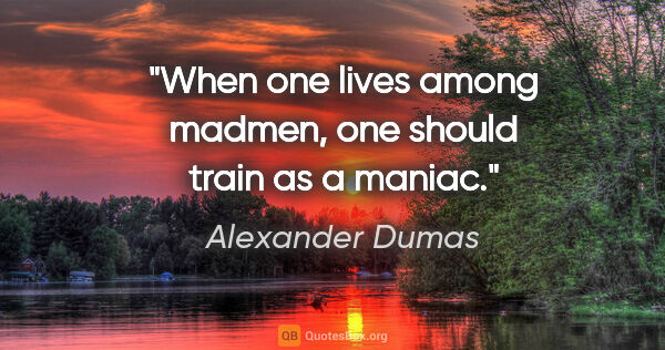 Alexander Dumas quote: "When one lives among madmen, one should train as a maniac."