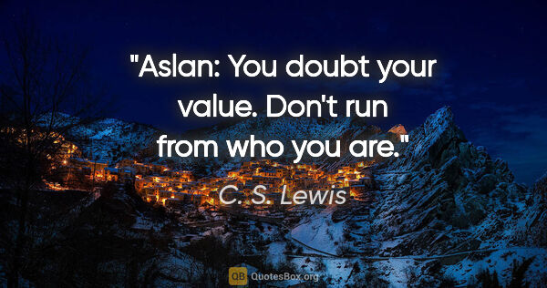 C. S. Lewis quote: "Aslan: You doubt your value. Don't run from who you are."