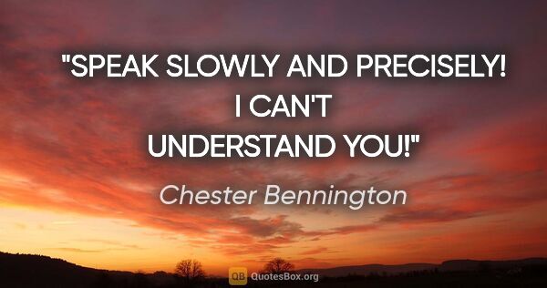 Chester Bennington quote: "SPEAK SLOWLY AND PRECISELY! I CAN'T UNDERSTAND YOU!"