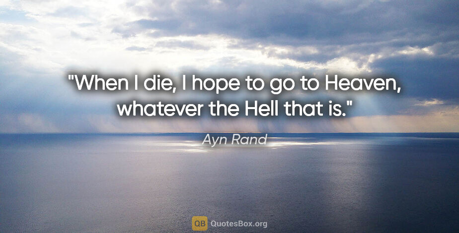 Ayn Rand quote: "When I die, I hope to go to Heaven, whatever the Hell that is."