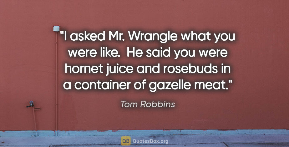 Tom Robbins quote: "I asked Mr. Wrangle what you were like.  He said you were..."