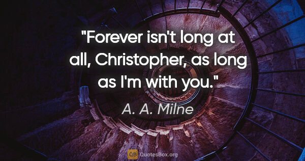 A. A. Milne quote: "Forever isn't long at all, Christopher, as long as I'm with you."