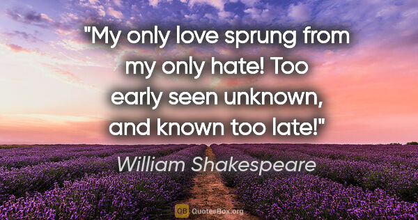 William Shakespeare quote: "My only love sprung from my only hate! Too early seen unknown,..."