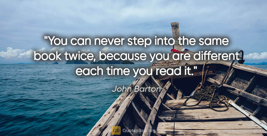 John Barton quote: "You can never step into the same book twice, because you are..."