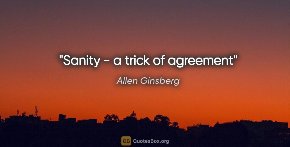 Allen Ginsberg quote: "Sanity - a trick of agreement"