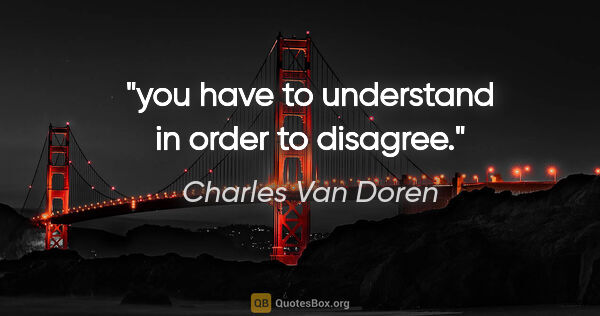 Charles Van Doren quote: "you have to understand in order to disagree."