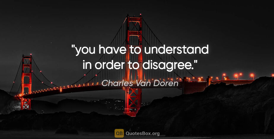 Charles Van Doren quote: "you have to understand in order to disagree."