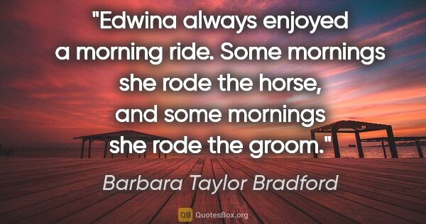 Barbara Taylor Bradford quote: "Edwina always enjoyed a morning ride. Some mornings she rode..."