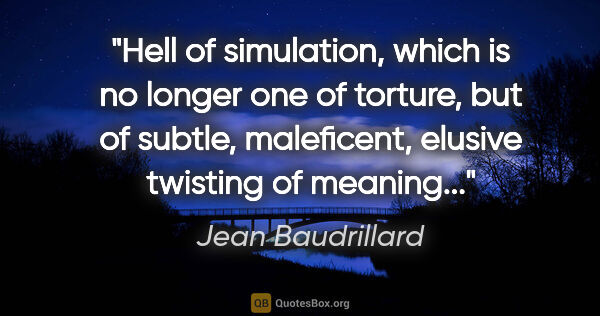 Jean Baudrillard quote: "Hell of simulation, which is no longer one of torture, but of..."