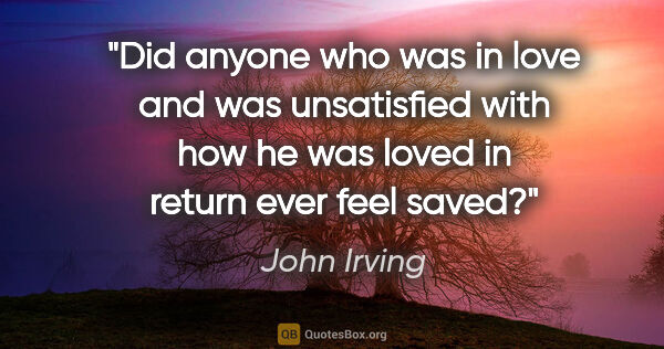 John Irving quote: "Did anyone who was in love and was unsatisfied with how he was..."