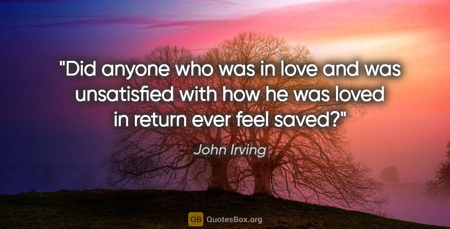 John Irving quote: "Did anyone who was in love and was unsatisfied with how he was..."