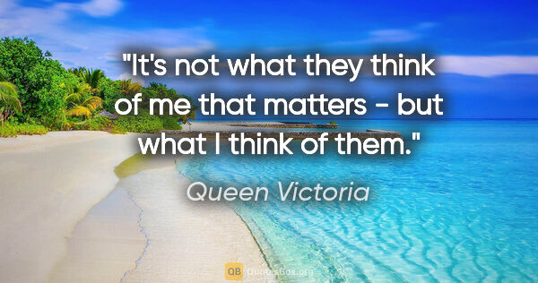 Queen Victoria quote: "It's not what they think of me that matters - but what I think..."
