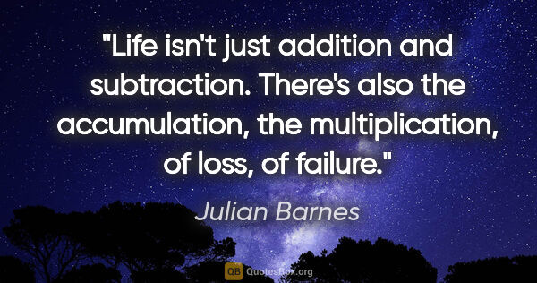 Julian Barnes quote: "Life isn't just addition and subtraction. There's also the..."