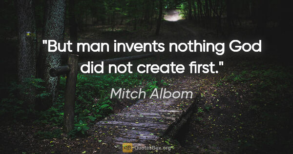 Mitch Albom quote: "But man invents nothing God did not create first."