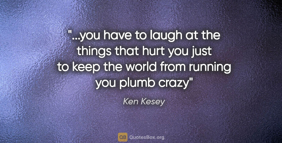 Ken Kesey quote: "you have to laugh at the things that hurt you just to keep the..."