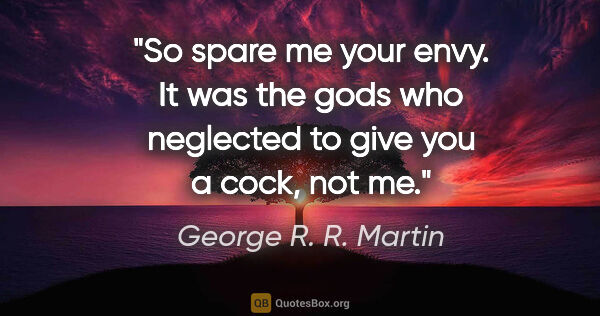 George R. R. Martin quote: "So spare me your envy. It was the gods who neglected to give..."