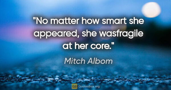 Mitch Albom quote: "No matter how smart she appeared, she wasfragile at her core."