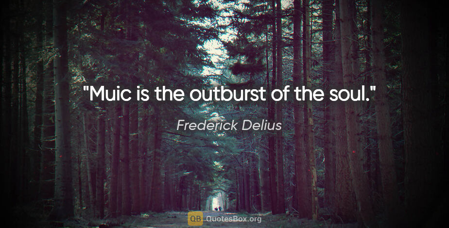 Frederick Delius quote: "Muic is the outburst of the soul."