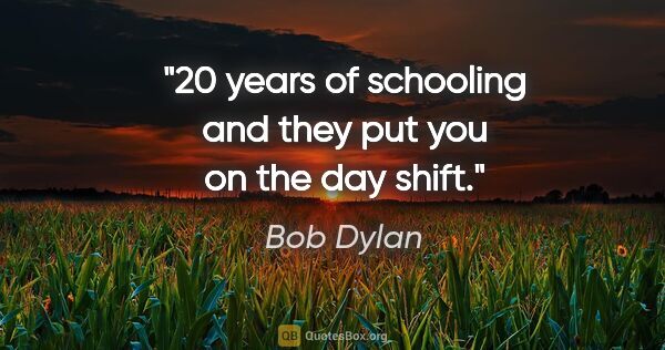 Bob Dylan quote: "20 years of schooling and they put you on the day shift."