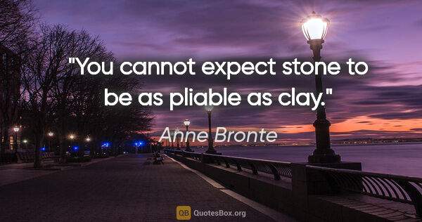 Anne Bronte quote: "You cannot expect stone to be as pliable as clay."