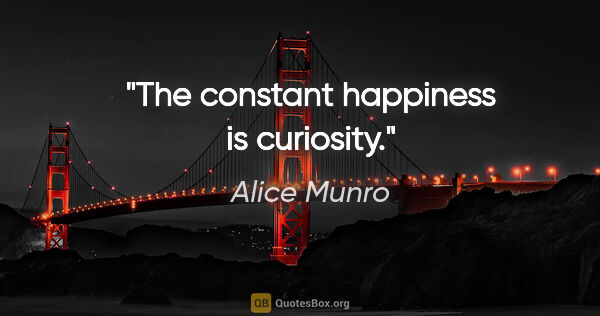 Alice Munro quote: "The constant happiness is curiosity."