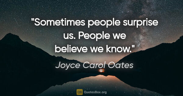Joyce Carol Oates quote: "Sometimes people surprise us. People we believe we know."